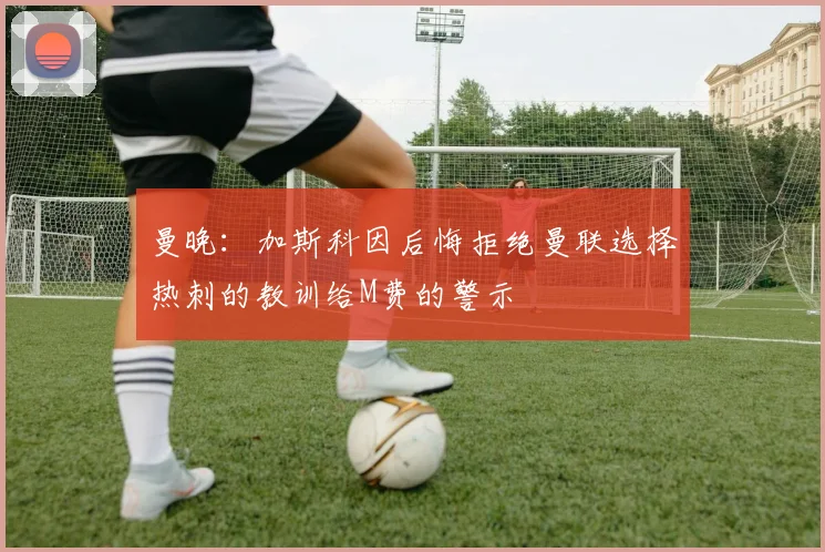 曼晚：加斯科因后悔拒绝曼联选择热刺的教训给M费的警示