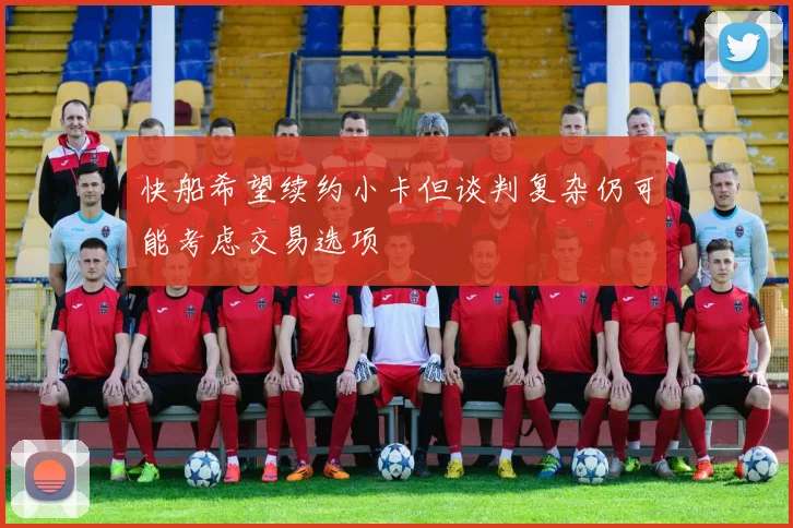 快船希望续约小卡但谈判复杂仍可能考虑交易选项