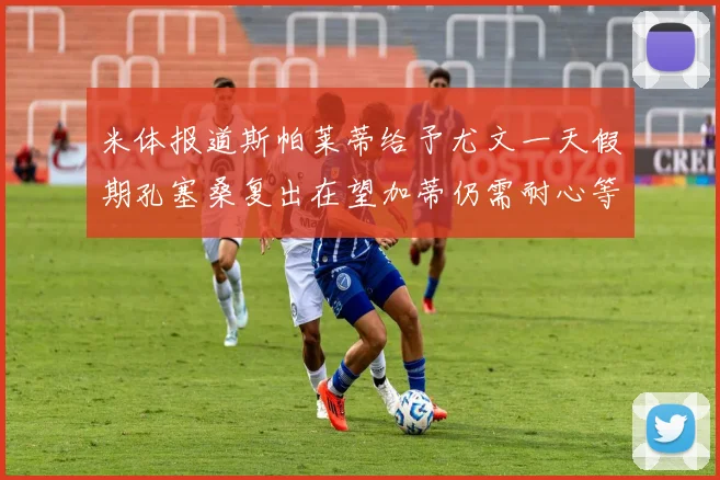 米体报道斯帕莱蒂给予尤文一天假期孔塞桑复出在望加蒂仍需耐心等待