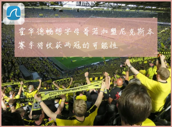 霍华德畅想字母哥若加盟尼克斯本赛季将收获两冠的可能性