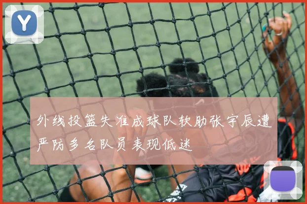 外线投篮失准成球队软肋张宇辰遭严防多名队员表现低迷