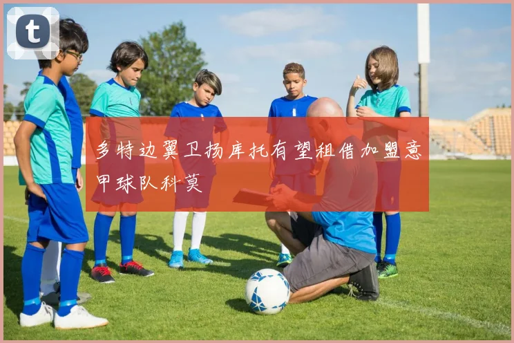 多特边翼卫扬库托有望租借加盟意甲球队科莫