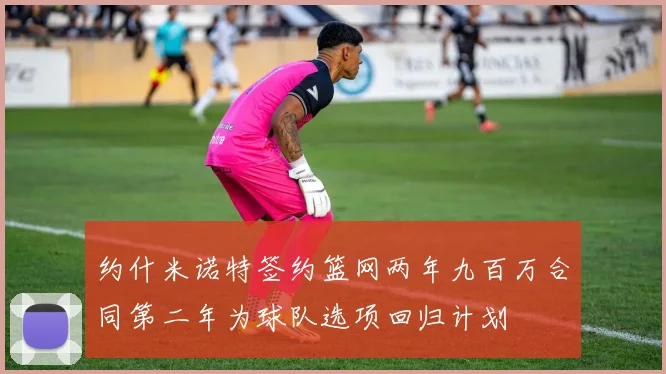 约什米诺特签约篮网两年九百万合同第二年为球队选项回归计划