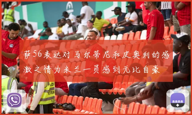萨56表达对马尔蒂尼和皮奥利的感激之情为米兰一员感到无比自豪