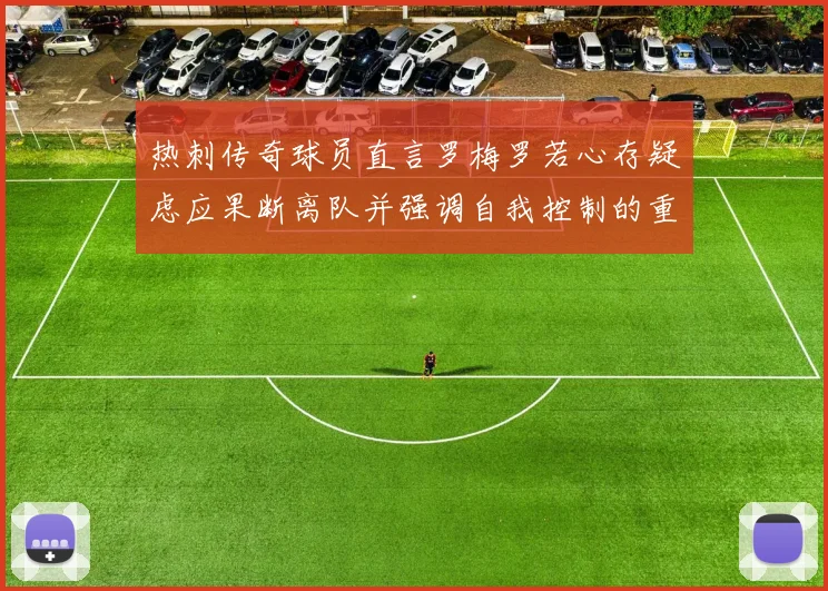 热刺传奇球员直言罗梅罗若心存疑虑应果断离队并强调自我控制的重要性