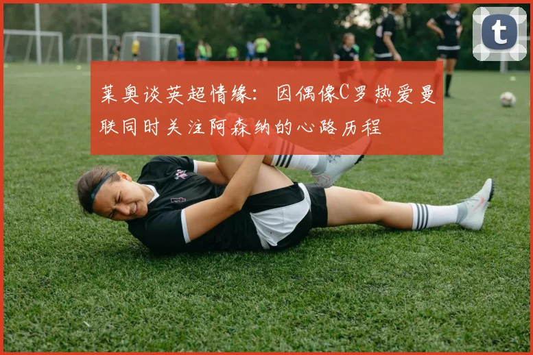 莱奥谈英超情缘：因偶像C罗热爱曼联同时关注阿森纳的心路历程