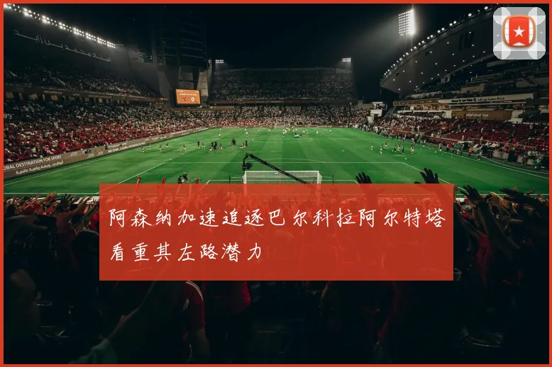阿森纳加速追逐巴尔科拉阿尔特塔看重其左路潜力