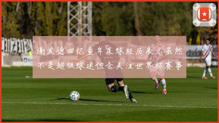 谢泼德回忆童年足球经历表示虽然不是超级球迷但会关注世界杯赛事