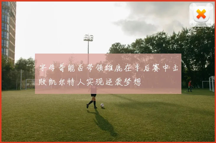字母哥能否带领雄鹿在季后赛中击败凯尔特人实现逆袭梦想