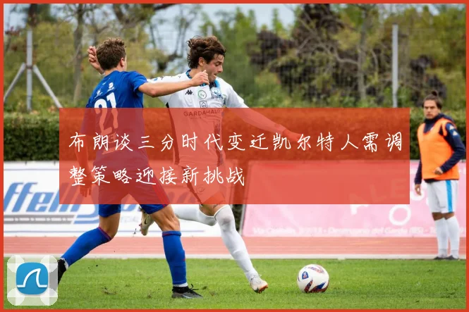 布朗谈三分时代变迁凯尔特人需调整策略迎接新挑战