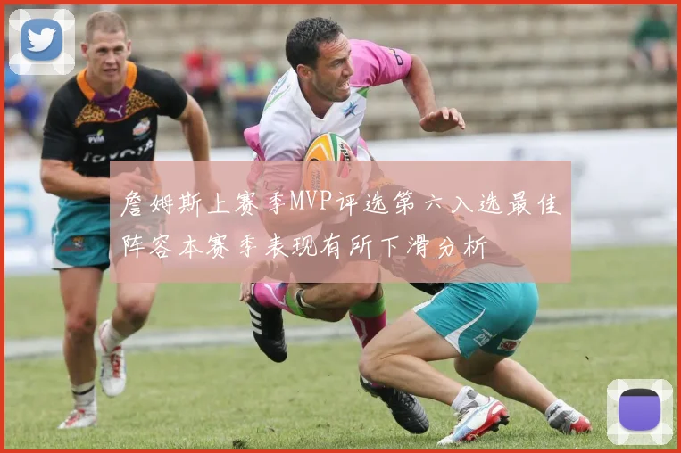 詹姆斯上赛季MVP评选第六入选最佳阵容本赛季表现有所下滑分析