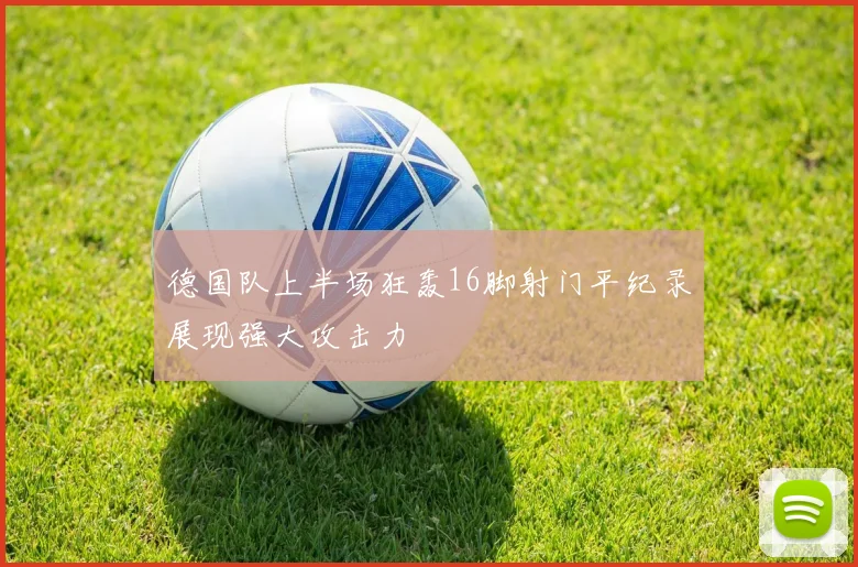 德国队上半场狂轰16脚射门平纪录展现强大攻击力