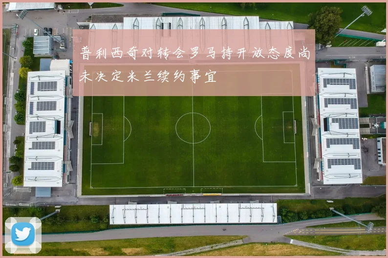 普利西奇对转会罗马持开放态度尚未决定米兰续约事宜