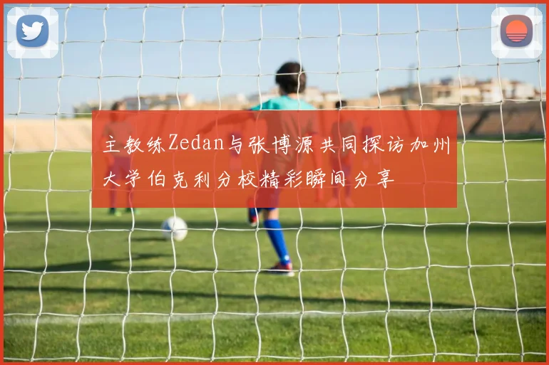 主教练Zedan与张博源共同探访加州大学伯克利分校精彩瞬间分享
