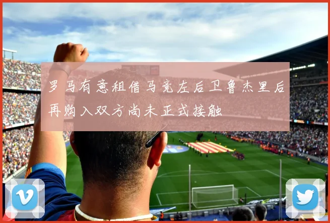 罗马有意租借马竞左后卫鲁杰里后再购入双方尚未正式接触