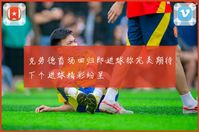 克劳德首场回归即进球称完美期待下个进球精彩纷呈